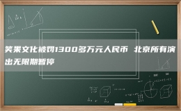 笑果文化被罰1300多萬(wàn)元人民幣 北京所有演出無(wú)限期暫停