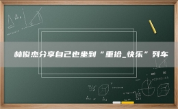 ?林俊杰分享自己也坐到“重拾_快樂”列車