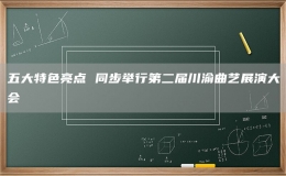 五大特色亮點 同步舉行第二屆川渝曲藝展演大會