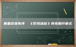  籌備緊張有序  《巴風(fēng)流韻》將亮相開幕式