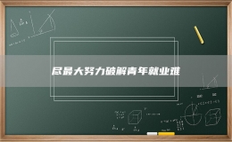盡最大努力破解青年就業(yè)難