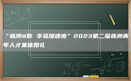 “株洲@你 幸福加速度”2023第二屆株洲青年人才集體婚禮
