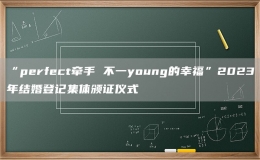 “perfect牽手 不一young的幸?！?023年結(jié)婚登記集體頒證儀式