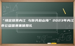 “情定甜美內(nèi)江 與你共赴山?！?023年內(nèi)江市公益國(guó)潮集體婚禮