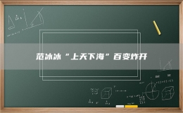 范冰冰“上天下?！卑僮冋ㄩ_