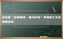 瀘溪縣“會(huì)聚良緣·青約瀘溪”單身職工交友聯(lián)誼活動(dòng)
