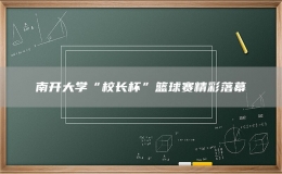 南開大學(xué)“校長(zhǎng)杯”籃球賽精彩落幕