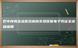 巴中所有定點(diǎn)醫(yī)藥機(jī)構(gòu)實(shí)現(xiàn)醫(yī)保電子憑證全流程應(yīng)用