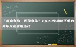 “青春有約?團(tuán)緣有你”2023年肅州區(qū)單身青年交友聯(lián)誼活動