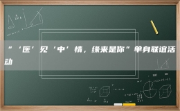 “‘醫(yī)’見‘中’情，緣來是你”單身聯誼活動