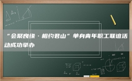 “會聚良緣·相約君山”單身青年職工聯(lián)誼活動成功舉辦