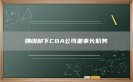 姚明卸下CBA公司董事長(zhǎng)職務(wù)