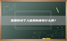 婚姻領(lǐng)域個(gè)人信用制度有什么用？