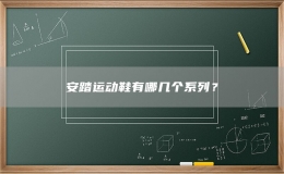 安踏運動鞋有哪幾個系列？