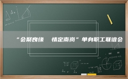 “會(huì)聚良緣  情定南崗”單身職工聯(lián)誼會(huì)