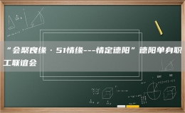 “會聚良緣·51情緣---情定德陽”德陽單身職工聯(lián)誼會