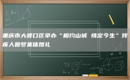 重慶市大渡口區(qū)舉辦“相約山城 情定今生”殘疾人圓夢集體婚禮