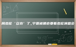 周杰倫‘立功’了_寧愿被抓也要看杰倫演唱會(huì)
