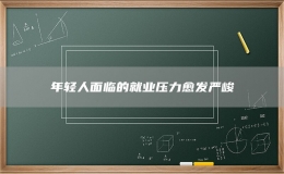 年輕人面臨的就業(yè)壓力愈發(fā)嚴(yán)峻