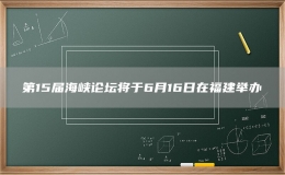 第15屆海峽論壇將于6月16日在福建舉辦