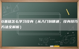 0基礎(chǔ)怎么學(xué)習(xí)紋身（從入門到精通，紋身技巧方法全解析）