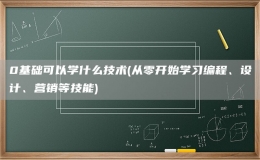 0基礎(chǔ)可以學(xué)什么技術(shù)(從零開始學(xué)習(xí)編程、設(shè)計(jì)、營銷等技能)