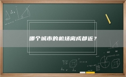 哪個(gè)城市的機(jī)場(chǎng)離成都近？