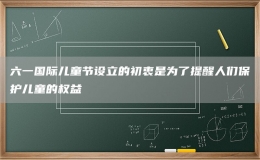 六一國際兒童節(jié)設立的初衷是為了提醒人們保護兒童的權益