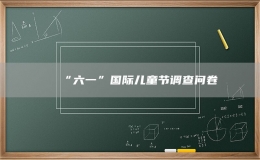 “六一”國際兒童節(jié)調(diào)查問卷