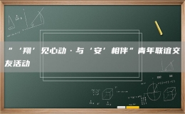 “‘翔’見心動(dòng)·與‘安’相伴”青年聯(lián)誼交友活動(dòng)