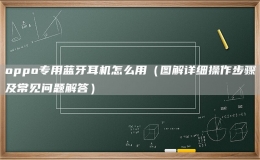 oppo專用藍(lán)牙耳機怎么用（圖解詳細(xì)操作步驟及常見問題解答）