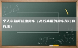 個(gè)人車如何快速賣車（高效實(shí)用的賣車技巧和方法）