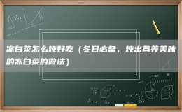 凍白菜怎么燉好吃（冬日必備，燉出營養(yǎng)美味的凍白菜的做法）
