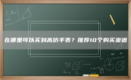 在哪里可以買到高仿手表？推薦10個購買渠道