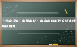 “情定浮山 幸福市北”青島市新時(shí)代文明實(shí)踐集體婚禮