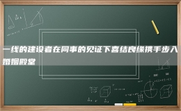 一線的建設者在同事的見證下喜結良緣攜手步入婚姻殿堂