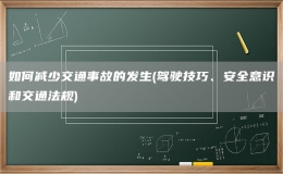 如何減少交通事故的發(fā)生(駕駛技巧、安全意識和交通法規(guī))
