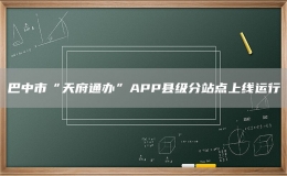 巴中市“天府通辦”APP縣級(jí)分站點(diǎn)上線運(yùn)行