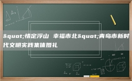 "情定浮山 幸福市北"青島市新時(shí)代文明實(shí)踐集體婚禮