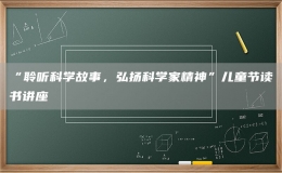 “聆聽科學(xué)故事，弘揚科學(xué)家精神”兒童節(jié)讀書講座