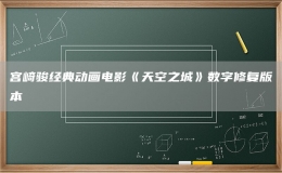 宮崎駿經(jīng)典動畫電影《天空之城》數(shù)字修復(fù)版本