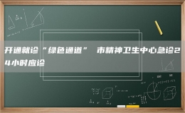 開通就診“綠色通道” 市精神衛(wèi)生中心急診24小時(shí)應(yīng)診