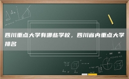 四川重點大學(xué)有哪些學(xué)校，四川省內(nèi)重點大學(xué)排名