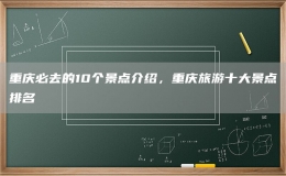 重慶必去的10個景點介紹，重慶旅游十大景點排名