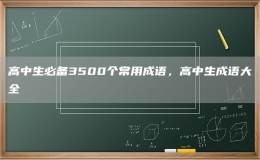高中生必備3500個(gè)常用成語(yǔ)，高中生成語(yǔ)大全