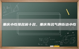重慶小吃排名前十名，重慶有名氣的街邊小吃