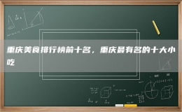 重慶美食排行榜前十名，重慶最有名的十大小吃