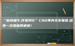 “粽情端午,伴愛同行”CBD單身交友聯誼,給你一次甜蜜的邂逅！