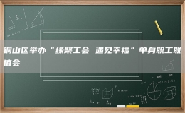 銅山區(qū)舉辦“緣聚工會(huì) 遇見(jiàn)幸?！眴紊砺毠ぢ?lián)誼會(huì)