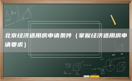 北京經(jīng)濟適用房申請條件（掌握經(jīng)濟適用房申請要求）